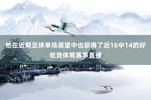 他在近期足球单场展望中也获得了近16中14的好收货体育赛事直播