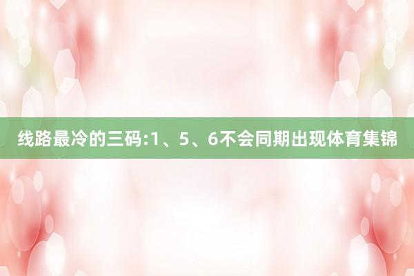 线路最冷的三码:1、5、6不会同期出现体育集锦
