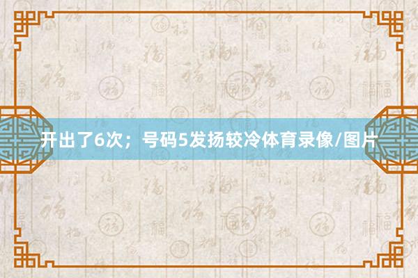 开出了6次；号码5发扬较冷体育录像/图片