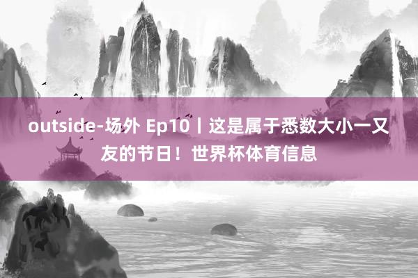 outside-场外 Ep10丨这是属于悉数大小一又友的节日！世界杯体育信息