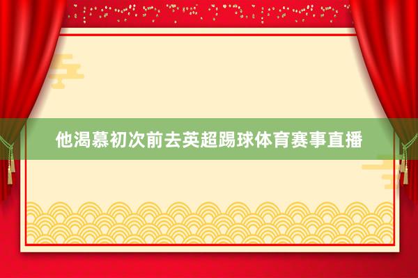 他渴慕初次前去英超踢球体育赛事直播