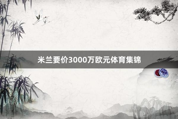 米兰要价3000万欧元体育集锦
