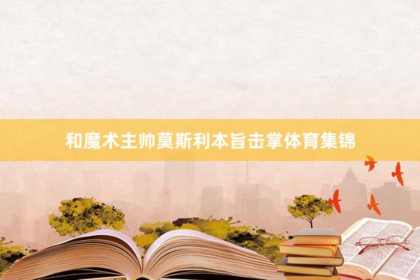 和魔术主帅莫斯利本旨击掌体育集锦