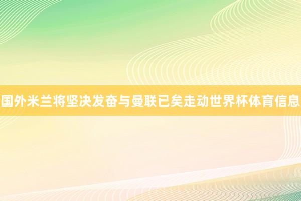 国外米兰将坚决发奋与曼联已矣走动世界杯体育信息