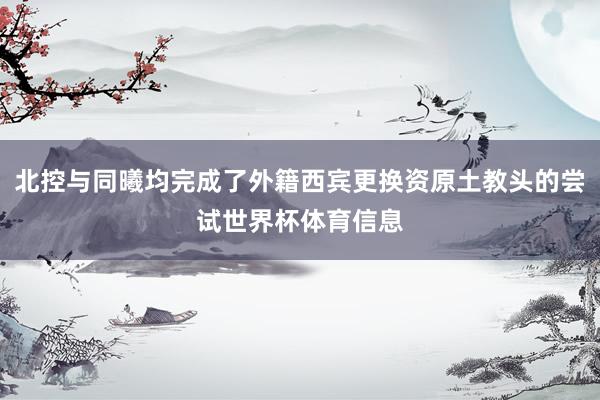 北控与同曦均完成了外籍西宾更换资原土教头的尝试世界杯体育信息