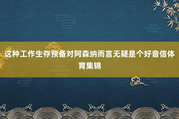 这种工作生存预备对阿森纳而言无疑是个好音信体育集锦