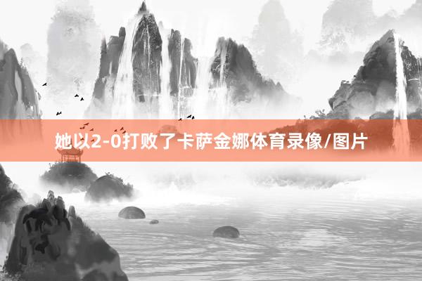 她以2-0打败了卡萨金娜体育录像/图片