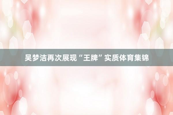 吴梦洁再次展现“王牌”实质体育集锦