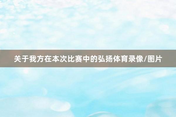 关于我方在本次比赛中的弘扬体育录像/图片