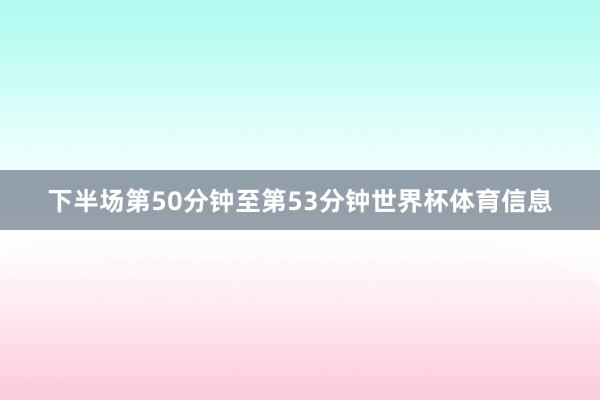 下半场第50分钟至第53分钟世界杯体育信息