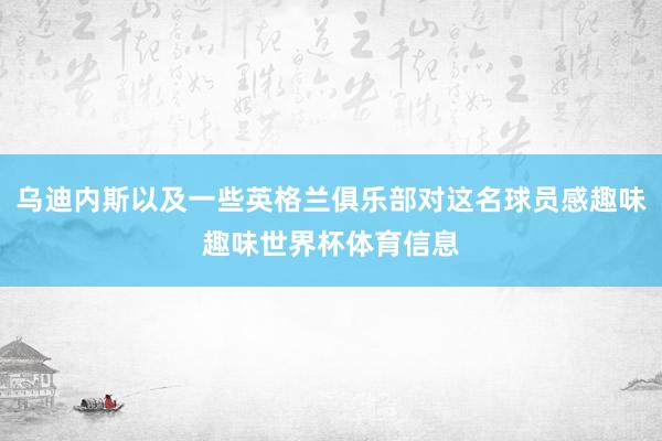 乌迪内斯以及一些英格兰俱乐部对这名球员感趣味趣味世界杯体育信息
