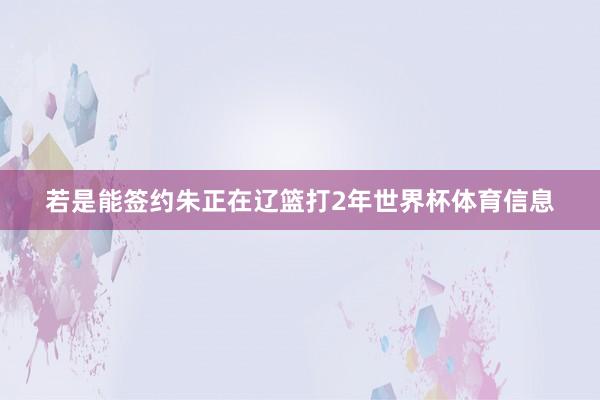 若是能签约朱正在辽篮打2年世界杯体育信息