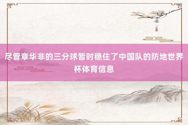 尽管章华非的三分球暂时稳住了中国队的防地世界杯体育信息