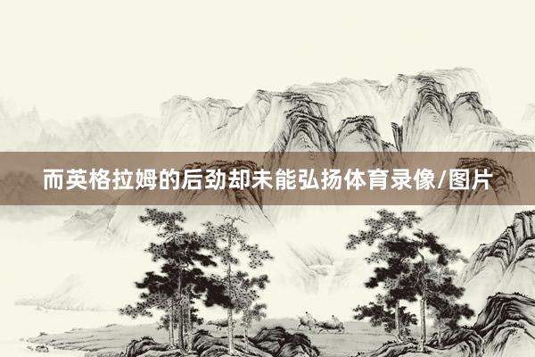 而英格拉姆的后劲却未能弘扬体育录像/图片