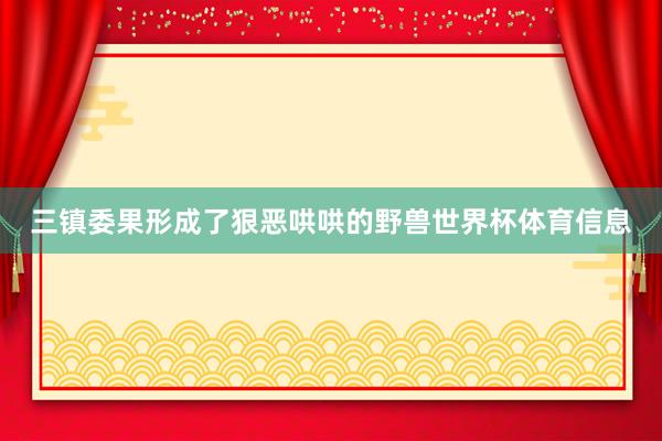 三镇委果形成了狠恶哄哄的野兽世界杯体育信息