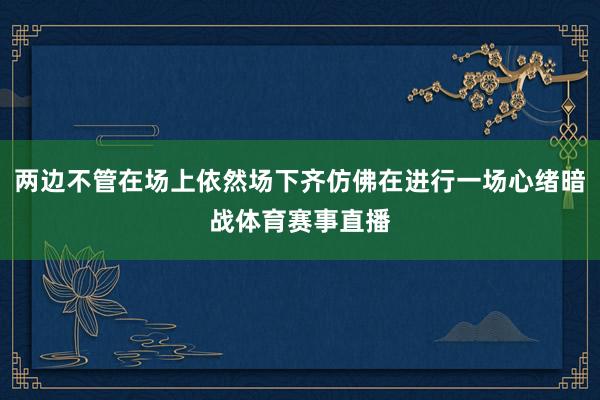 两边不管在场上依然场下齐仿佛在进行一场心绪暗战体育赛事直播