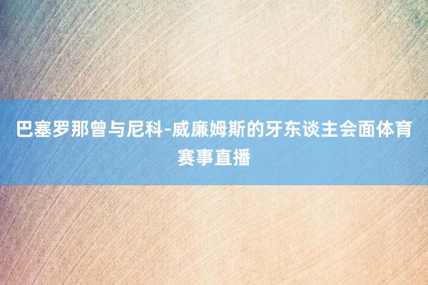 巴塞罗那曾与尼科-威廉姆斯的牙东谈主会面体育赛事直播