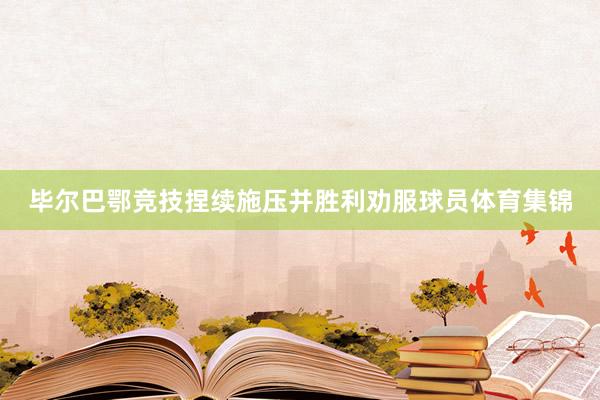 毕尔巴鄂竞技捏续施压并胜利劝服球员体育集锦