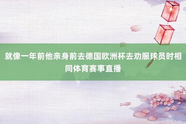 就像一年前他亲身前去德国欧洲杯去劝服球员时相同体育赛事直播