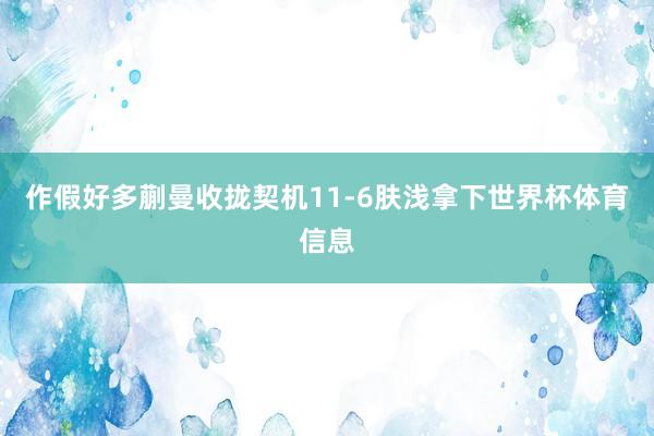 作假好多蒯曼收拢契机11-6肤浅拿下世界杯体育信息