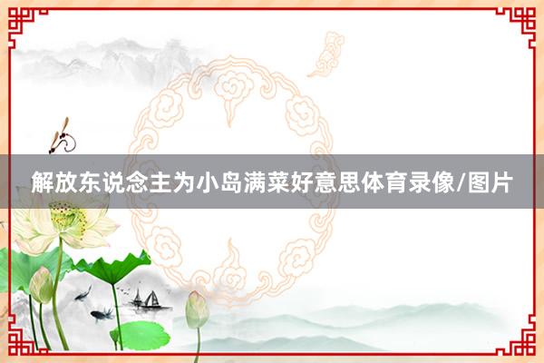 解放东说念主为小岛满菜好意思体育录像/图片