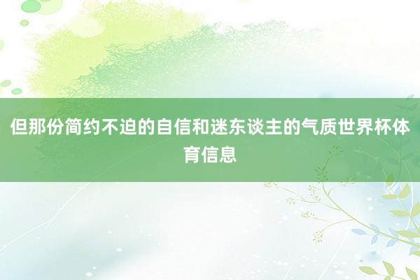 但那份简约不迫的自信和迷东谈主的气质世界杯体育信息