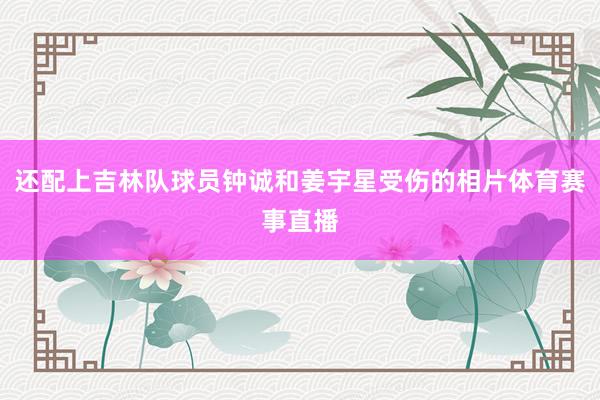 还配上吉林队球员钟诚和姜宇星受伤的相片体育赛事直播