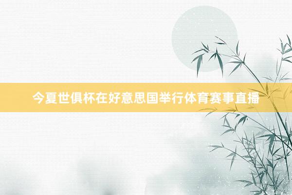 今夏世俱杯在好意思国举行体育赛事直播