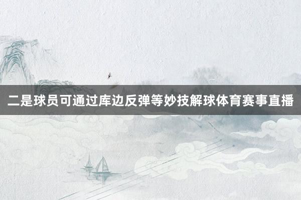二是球员可通过库边反弹等妙技解球体育赛事直播