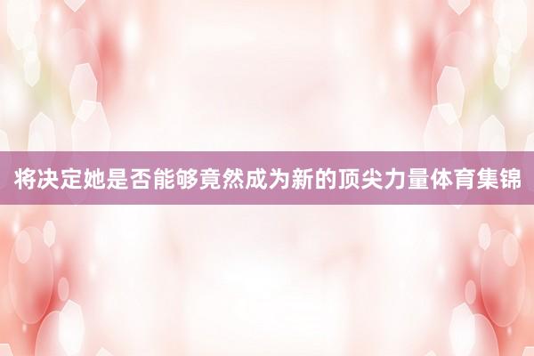 将决定她是否能够竟然成为新的顶尖力量体育集锦