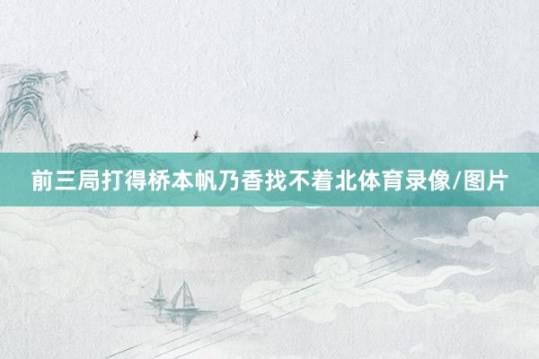 前三局打得桥本帆乃香找不着北体育录像/图片