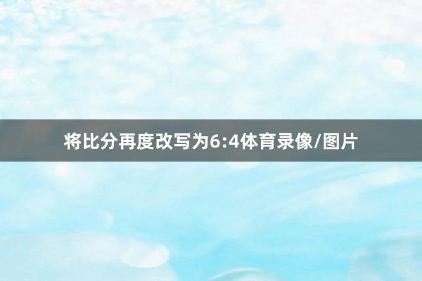 将比分再度改写为6:4体育录像/图片