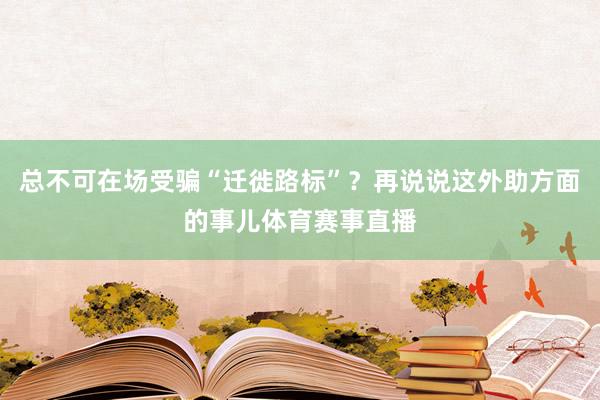 总不可在场受骗“迁徙路标”？再说说这外助方面的事儿体育赛事直播