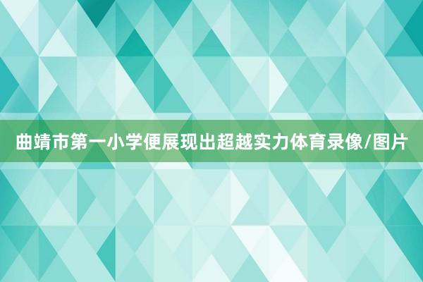 曲靖市第一小学便展现出超越实力体育录像/图片