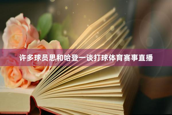 许多球员思和哈登一谈打球体育赛事直播