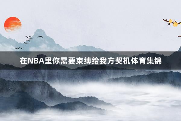 在NBA里你需要束缚给我方契机体育集锦