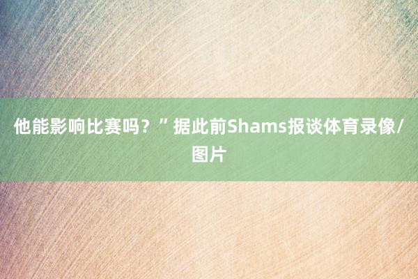 他能影响比赛吗？”据此前Shams报谈体育录像/图片