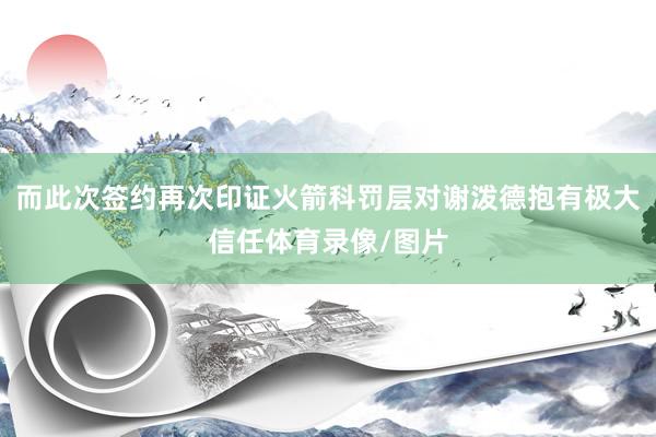 而此次签约再次印证火箭科罚层对谢泼德抱有极大信任体育录像/图片