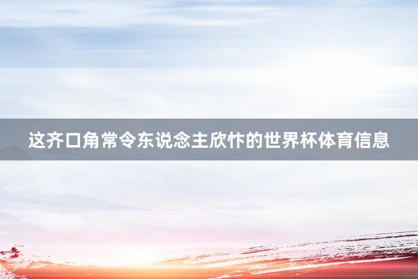 这齐口角常令东说念主欣忭的世界杯体育信息