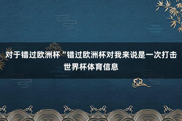 对于错过欧洲杯“错过欧洲杯对我来说是一次打击世界杯体育信息