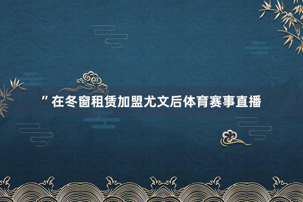 ”在冬窗租赁加盟尤文后体育赛事直播