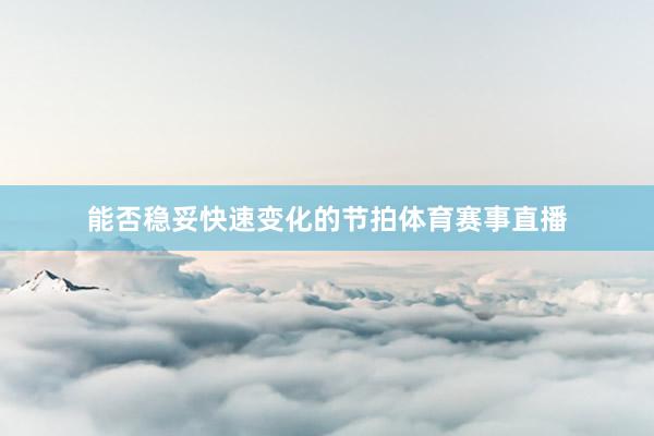能否稳妥快速变化的节拍体育赛事直播