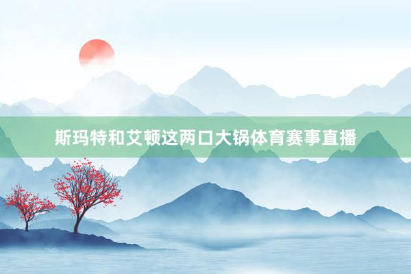 斯玛特和艾顿这两口大锅体育赛事直播