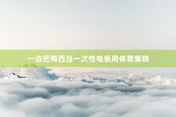 一边把梅西当一次性电板用体育集锦