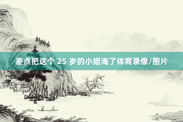 差点把这个 25 岁的小姐淹了体育录像/图片