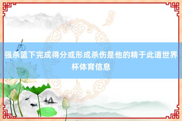 强杀篮下完成得分或形成杀伤是他的精于此道世界杯体育信息