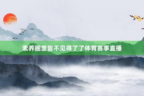 素养圈里皆不见得了了体育赛事直播