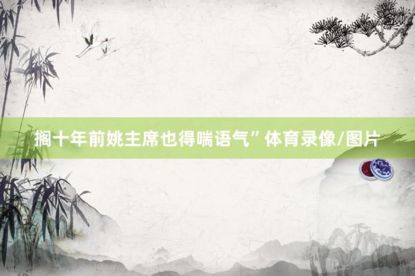 搁十年前姚主席也得喘语气”体育录像/图片