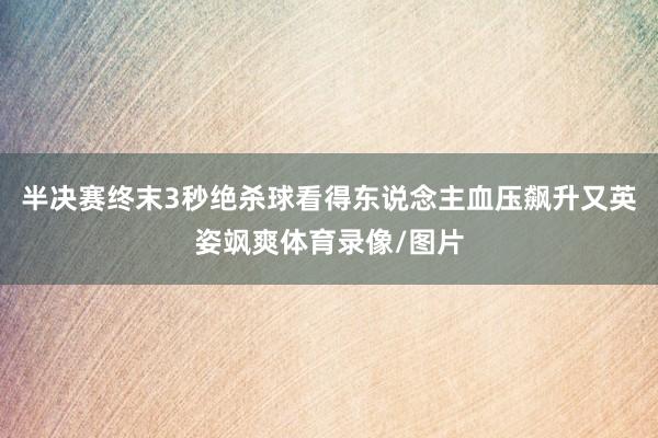 半决赛终末3秒绝杀球看得东说念主血压飙升又英姿飒爽体育录像/图片
