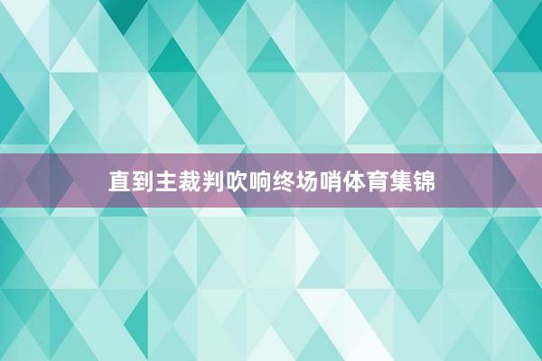 直到主裁判吹响终场哨体育集锦